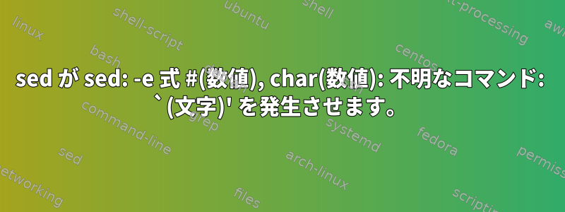 sed が sed: -e 式 #(数値), char(数値): 不明なコマンド: `(文字)' を発生させます。