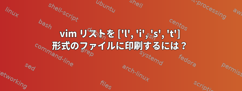 vim リストを ['l', 'i', 's', 't'] 形式のファイルに印刷するには？