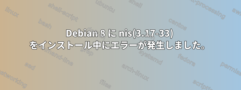 Debian 8 に nis(3.17-33) をインストール中にエラーが発生しました。