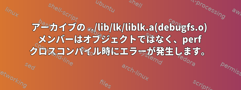 アーカイブの ../lib/lk/liblk.a(debugfs.o) メンバーはオブジェクトではなく、perf クロスコンパイル時にエラーが発生します。