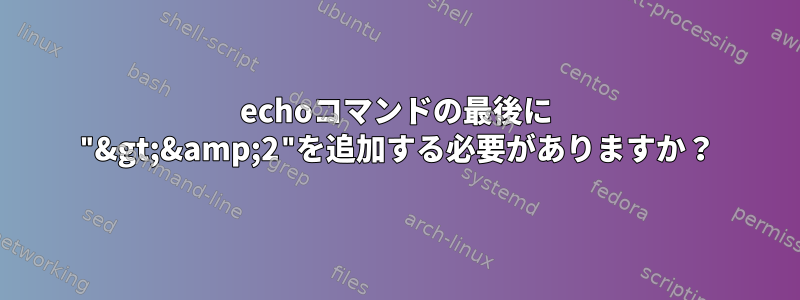 echoコマンドの最後に "&gt;&amp;2"を追加する必要がありますか？