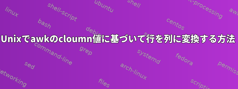 Unixでawkのcloumn値に基づいて行を列に変換する方法