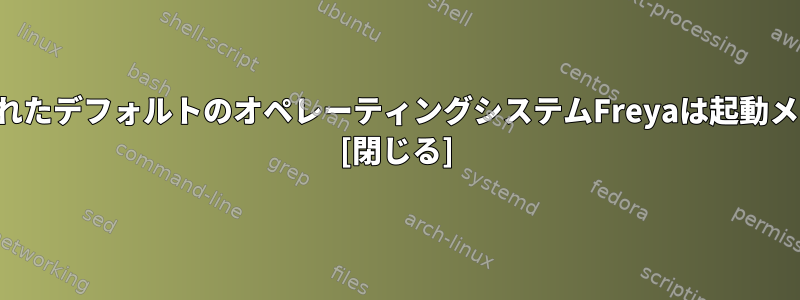 新しくインストールされたデフォルトのオペレーティングシステムFreyaは起動メニューにありません。 [閉じる]