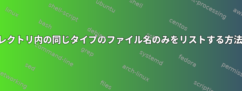 ディレクトリ内の同じタイプのファイル名のみをリストする方法は？