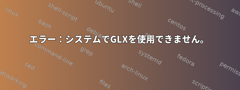 エラー：システムでGLXを使用できません。