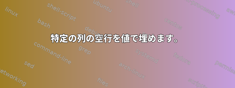 特定の列の空行を値で埋めます。