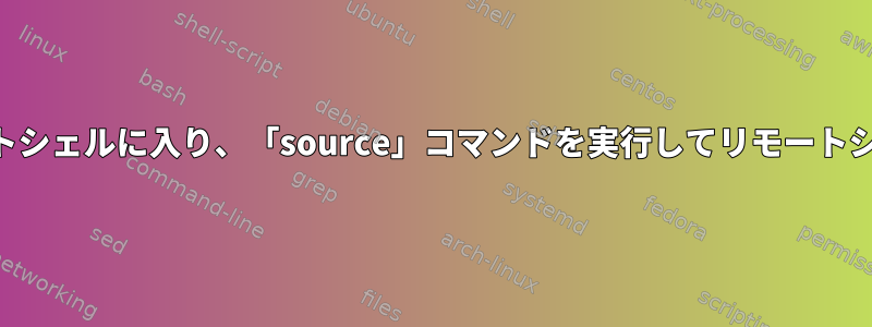 SSHを介してリモートシェルに入り、「source」コマンドを実行してリモートシェルに留まります。