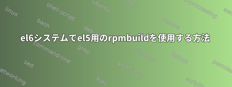 el6システムでel5用のrpmbuildを使用する方法