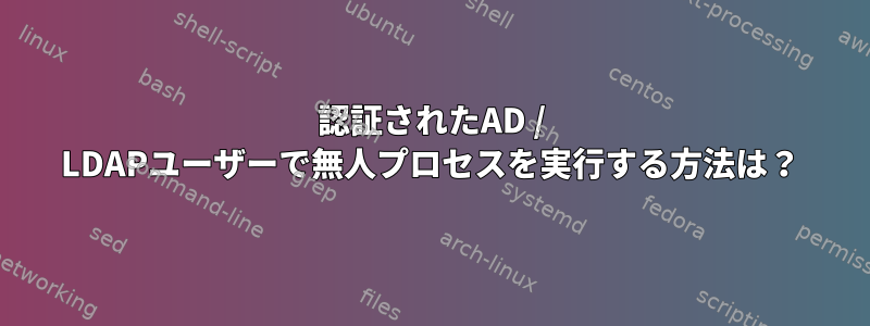 認証されたAD / LDAPユーザーで無人プロセスを実行する方法は？