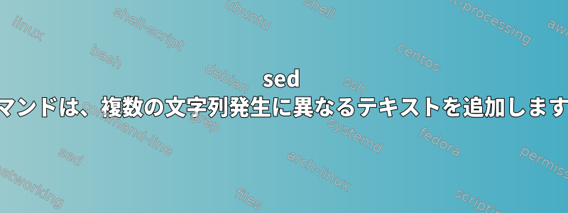 sed コマンドは、複数の文字列発生に異なるテキストを追加します。