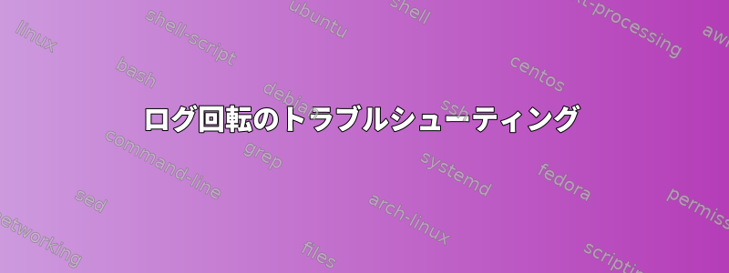 ログ回転のトラブルシューティング