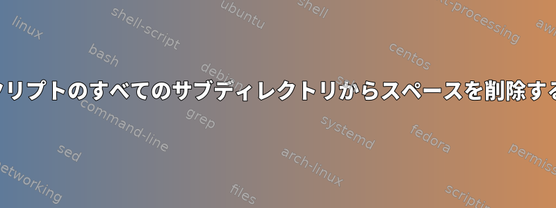 シェルスクリプトのすべてのサブディレクトリからスペースを削除する方法は？