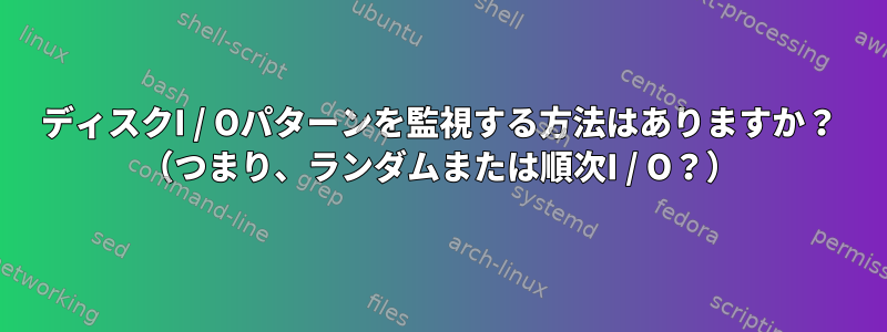 ディスクI / Oパターンを監視する方法はありますか？ （つまり、ランダムまたは順次I / O？）