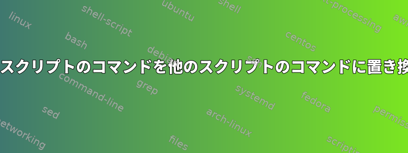 Bashスクリプトのコマンドを他のスクリプトのコマンドに置き換える