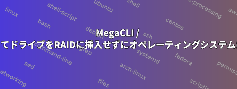 MegaCLI / MegaRAIDを使用してドライブをRAIDに挿入せずにオペレーティングシステムに表示する方法は？