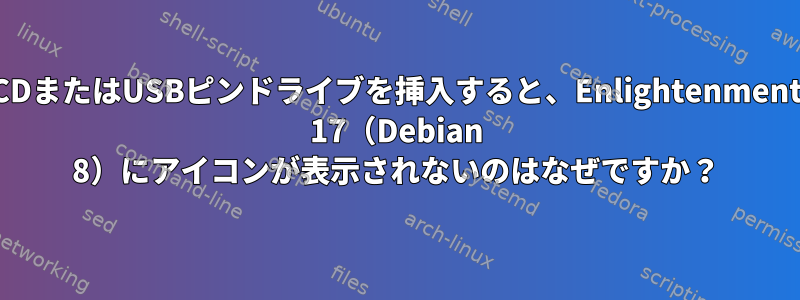 CDまたはUSBピンドライブを挿入すると、Enlightenment 17（Debian 8）にアイコンが表示されないのはなぜですか？