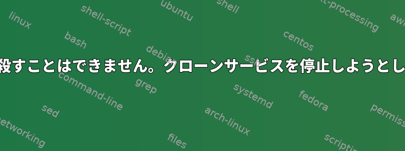 クローンを殺すことはできません。クローンサービスを停止しようとしています。