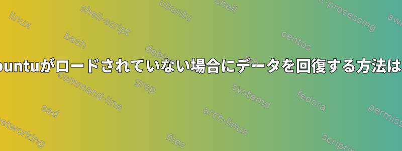 Ubuntuがロードされていない場合にデータを回復する方法は？