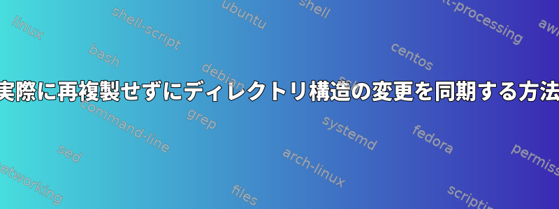 実際に再複製せずにディレクトリ構造の変更を同期する方法