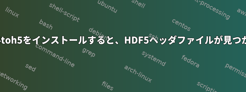 Debianにh4toh5をインストールすると、HDF5ヘッダファイルが見つかりません。