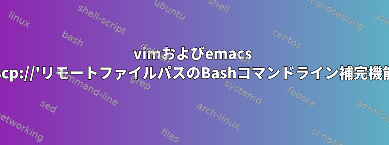 vimおよびemacs 'scp://'リモートファイルパスのBashコマンドライン補完機能