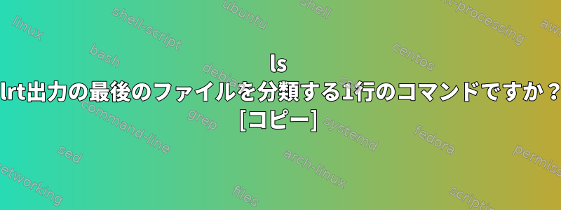 ls -lrt出力の最後のファイルを分類する1行のコマンドですか？ [コピー]