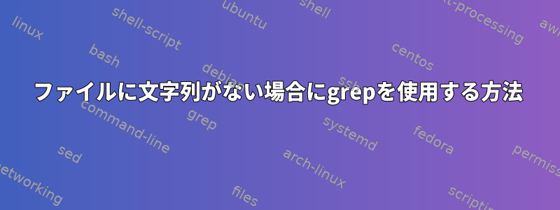 ファイルに文字列がない場合にgrepを使用する方法