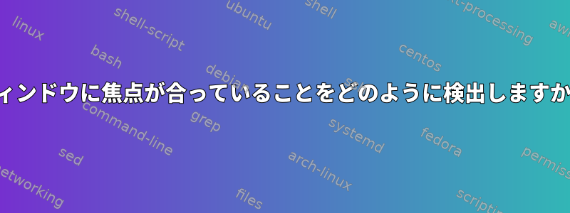 ウィンドウに焦点が合っていることをどのように検出しますか？