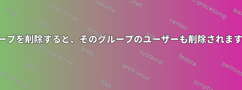 グループを削除すると、そのグループのユーザーも削除されますか？