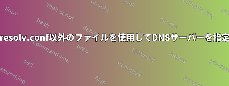 /etc/resolv.conf以外のファイルを使用してDNSサーバーを指定する