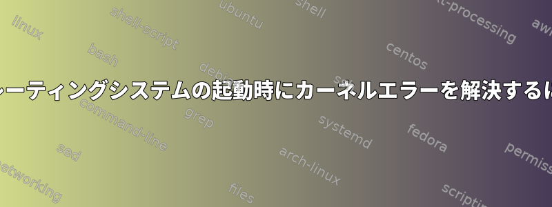 オペレーティングシステムの起動時にカーネルエラーを解決するには？