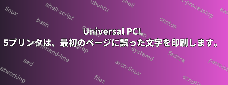 Universal PCL 5プリンタは、最初のページに誤った文字を印刷します。