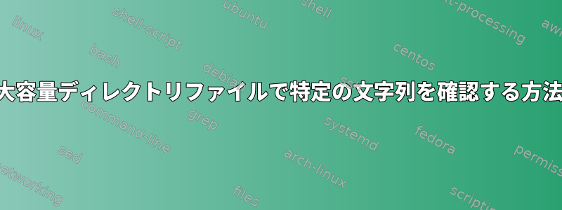 大容量ディレクトリファイルで特定の文字列を確認する方法