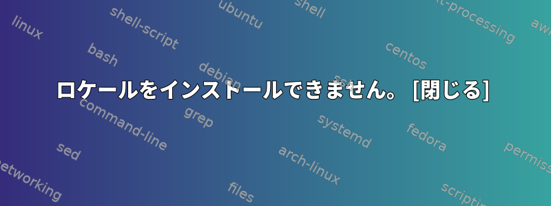 ロケールをインストールできません。 [閉じる]