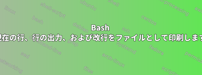 Bash は現在の行、行の出力、および改行をファイルとして印刷します。