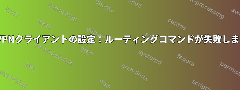 OpenVPNクライアントの設定：ルーティングコマンドが失敗しました。