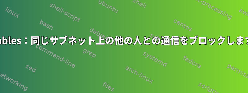 iptables：同じサブネット上の他の人との通信をブロックします。