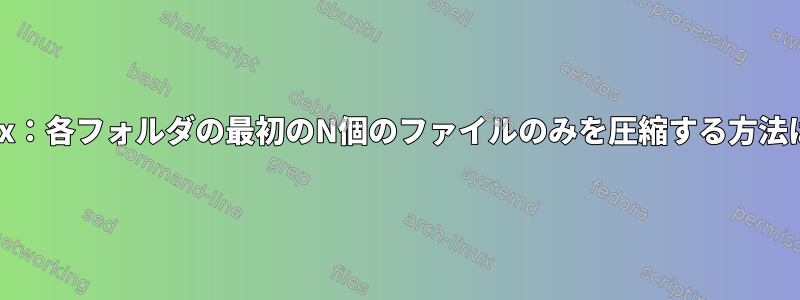 Unix：各フォルダの最初のN個のファイルのみを圧縮する方法は？