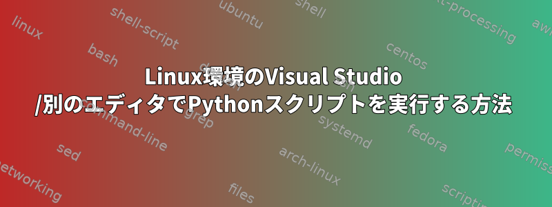 Linux環境のVisual Studio /別のエディタでPythonスクリプトを実行する方法