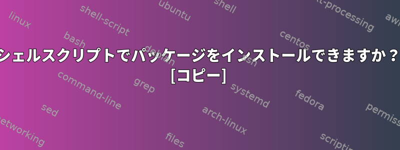 シェルスクリプトでパッケージをインストールできますか？ [コピー]