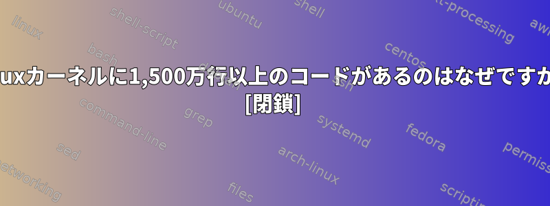 Linuxカーネルに1,500万行以上のコードがあるのはなぜですか？ [閉鎖]