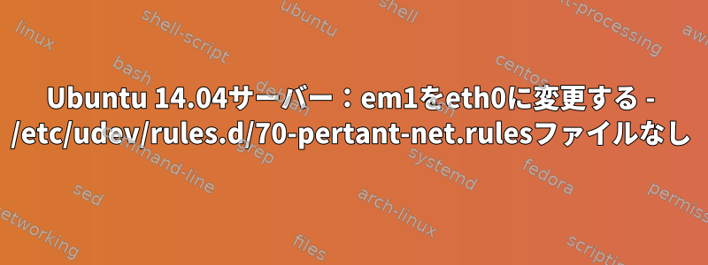 Ubuntu 14.04サーバー：em1をeth0に変更する - /etc/udev/rules.d/70-pertant-net.rulesファイルなし