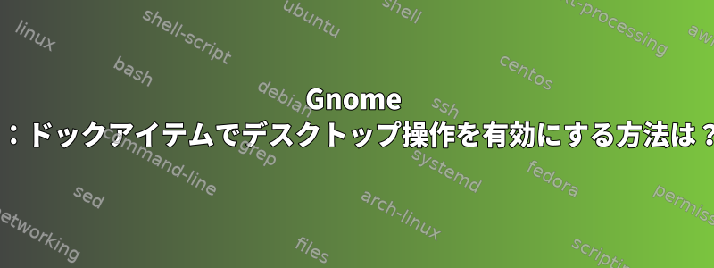 Gnome 3：ドックアイテムでデスクトップ操作を有効にする方法は？