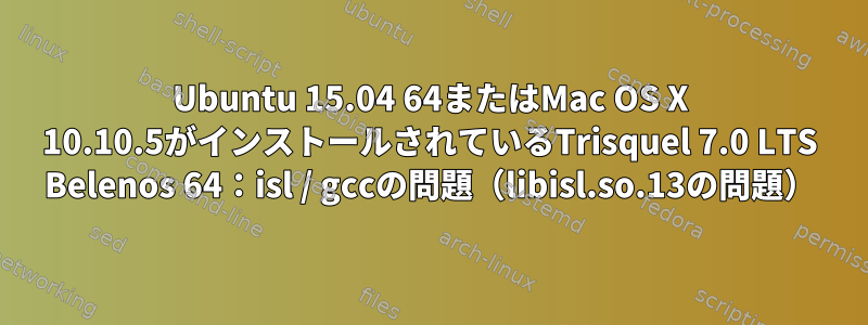 Ubuntu 15.04 64またはMac OS X 10.10.5がインストールされているTrisquel 7.0 LTS Belenos 64：isl / gccの問題（libisl.so.13の問題）