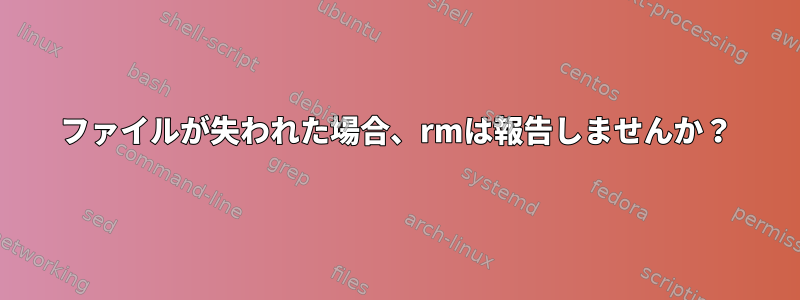 ファイルが失われた場合、rmは報告しませんか？