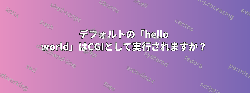 デフォルトの「hello world」はCGIとして実行されますか？