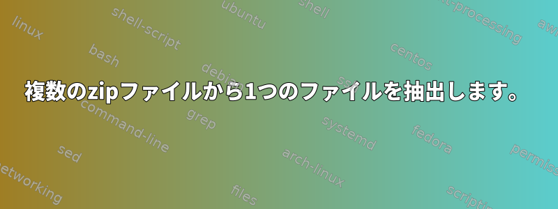 複数のzipファイルから1つのファイルを抽出します。