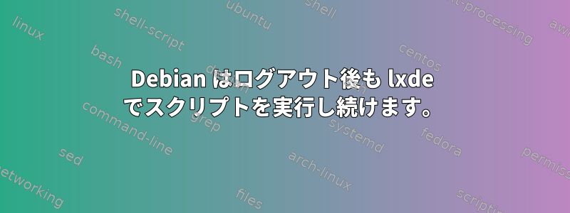 Debian はログアウト後も lxde でスクリプトを実行し続けます。