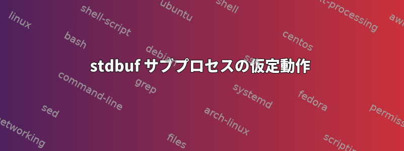 stdbuf サブプロセスの仮定動作