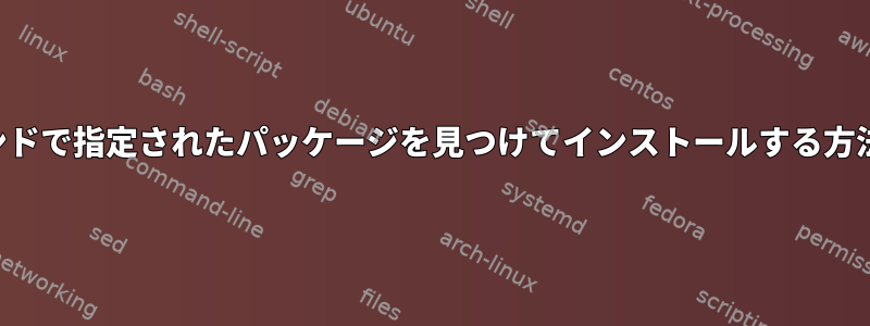 コマンドで指定されたパッケージを見つけてインストールする方法は？